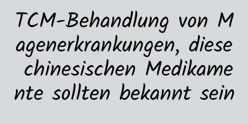 TCM-Behandlung von Magenerkrankungen, diese chinesischen Medikamente sollten bekannt sein