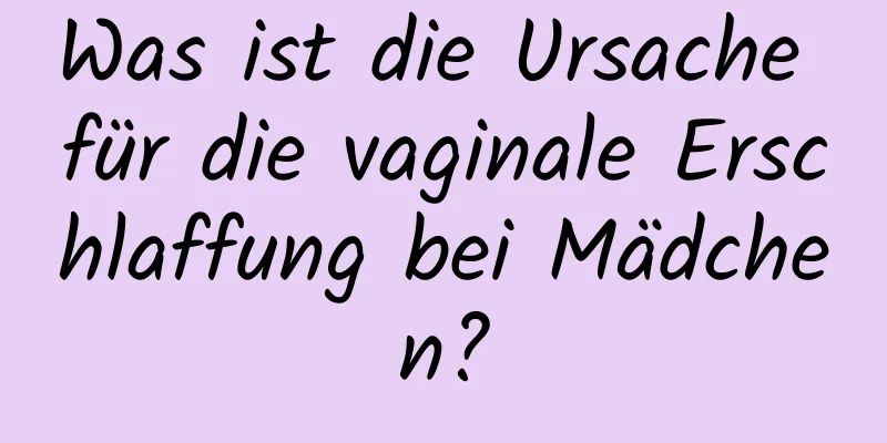 Was ist die Ursache für die vaginale Erschlaffung bei Mädchen?