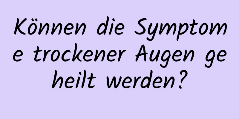 Können die Symptome trockener Augen geheilt werden?