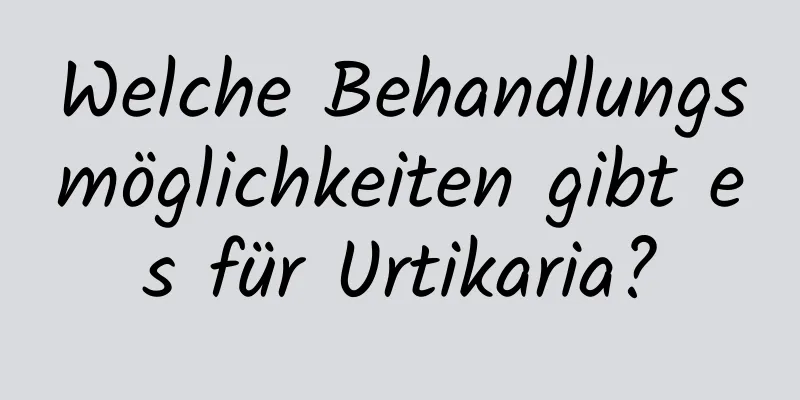 Welche Behandlungsmöglichkeiten gibt es für Urtikaria?