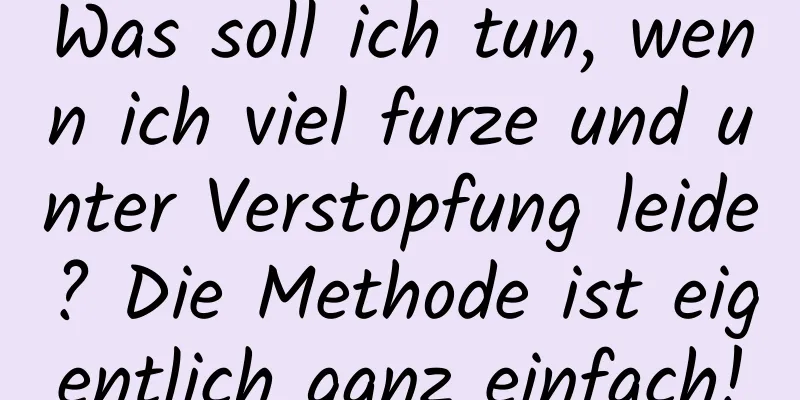 Was soll ich tun, wenn ich viel furze und unter Verstopfung leide? Die Methode ist eigentlich ganz einfach!