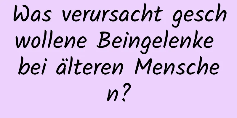 Was verursacht geschwollene Beingelenke bei älteren Menschen?