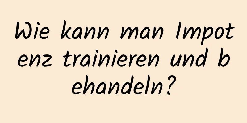 Wie kann man Impotenz trainieren und behandeln?