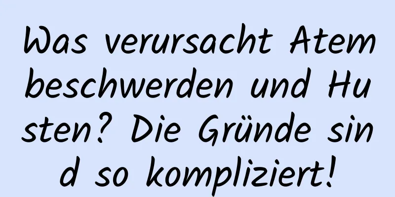 Was verursacht Atembeschwerden und Husten? Die Gründe sind so kompliziert!