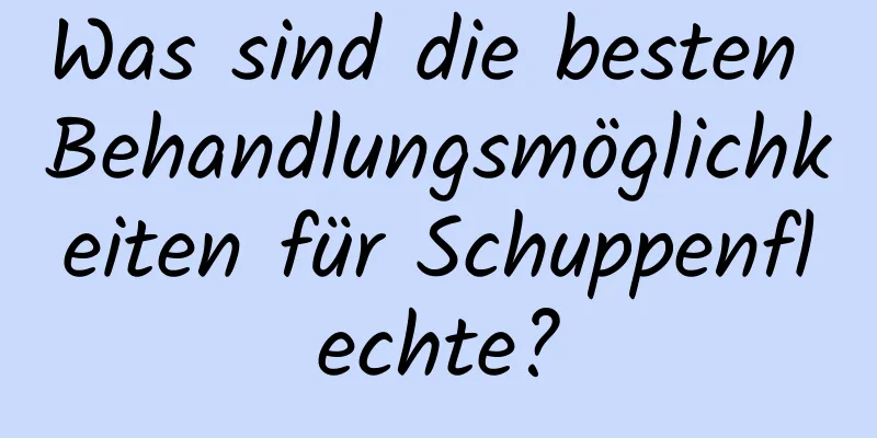 Was sind die besten Behandlungsmöglichkeiten für Schuppenflechte?