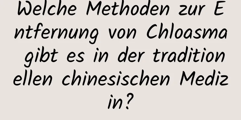 Welche Methoden zur Entfernung von Chloasma gibt es in der traditionellen chinesischen Medizin?