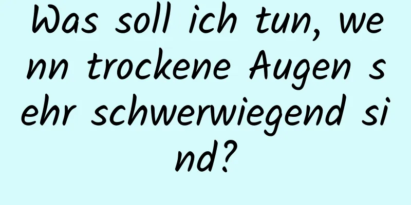 Was soll ich tun, wenn trockene Augen sehr schwerwiegend sind?