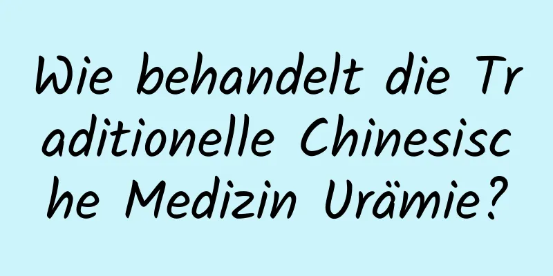 Wie behandelt die Traditionelle Chinesische Medizin Urämie?