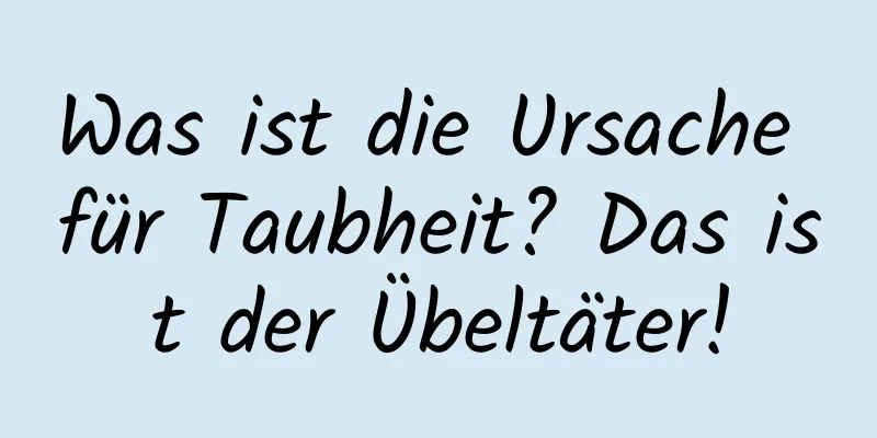 Was ist die Ursache für Taubheit? Das ist der Übeltäter!