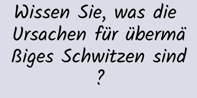 Wissen Sie, was die Ursachen für übermäßiges Schwitzen sind?