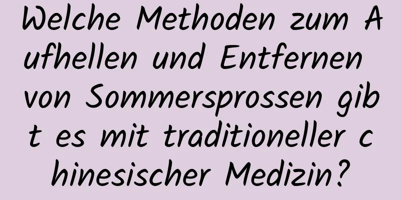 Welche Methoden zum Aufhellen und Entfernen von Sommersprossen gibt es mit traditioneller chinesischer Medizin?