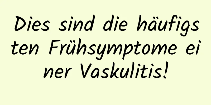 Dies sind die häufigsten Frühsymptome einer Vaskulitis!