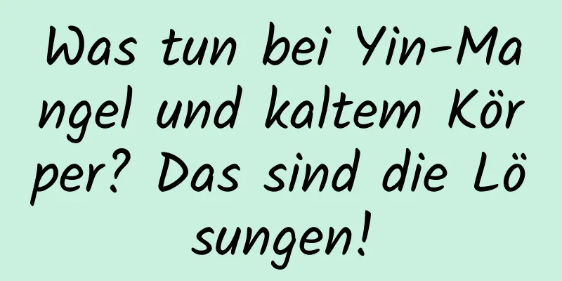 Was tun bei Yin-Mangel und kaltem Körper? Das sind die Lösungen!