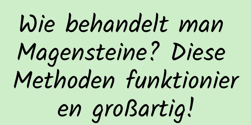 Wie behandelt man Magensteine? Diese Methoden funktionieren großartig!