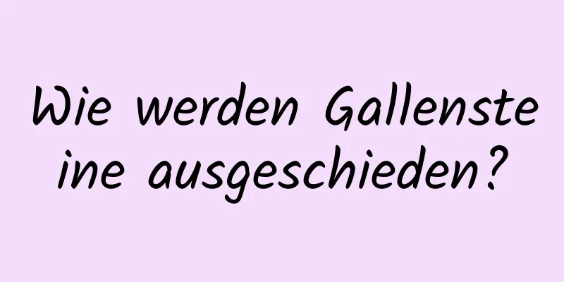 Wie werden Gallensteine ​​ausgeschieden?