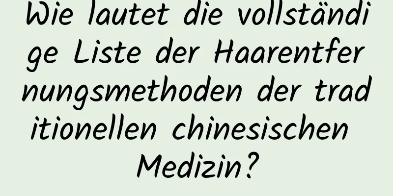 Wie lautet die vollständige Liste der Haarentfernungsmethoden der traditionellen chinesischen Medizin?