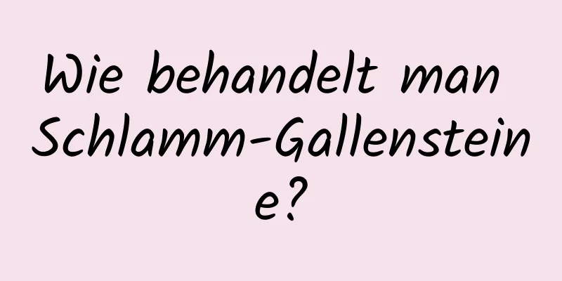 Wie behandelt man Schlamm-Gallensteine?