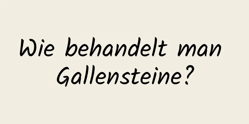 Wie behandelt man Gallensteine?