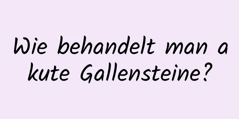 Wie behandelt man akute Gallensteine?