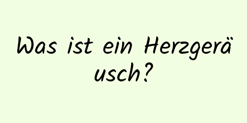 Was ist ein Herzgeräusch?