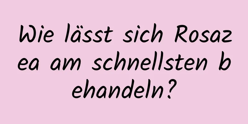 Wie lässt sich Rosazea am schnellsten behandeln?