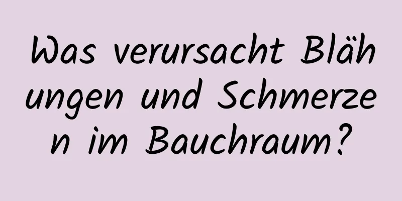 Was verursacht Blähungen und Schmerzen im Bauchraum?