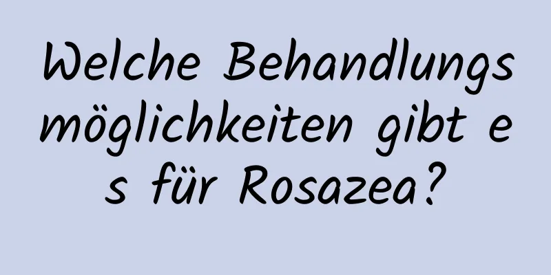 Welche Behandlungsmöglichkeiten gibt es für Rosazea?