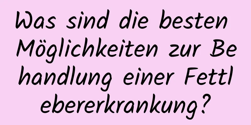 Was sind die besten Möglichkeiten zur Behandlung einer Fettlebererkrankung?