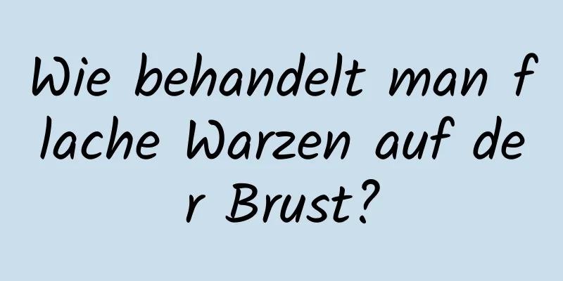 Wie behandelt man flache Warzen auf der Brust?