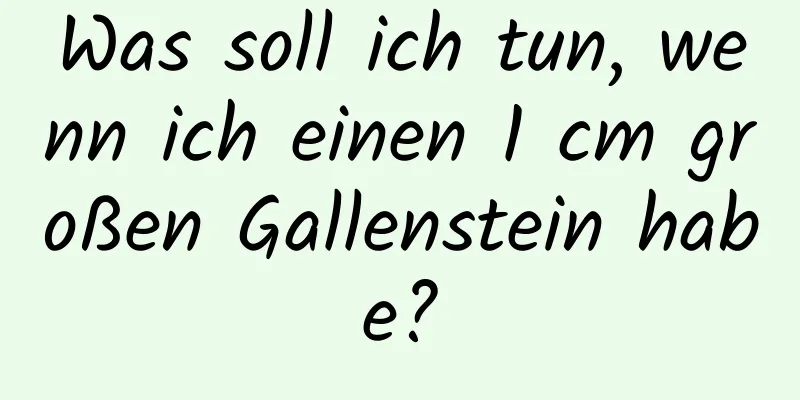 Was soll ich tun, wenn ich einen 1 cm großen Gallenstein habe?