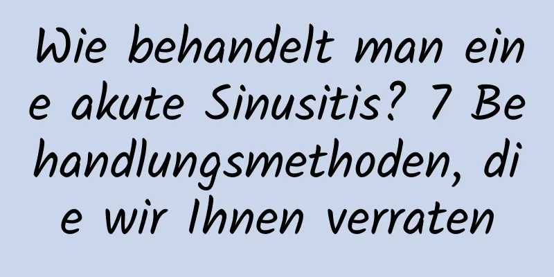 Wie behandelt man eine akute Sinusitis? 7 Behandlungsmethoden, die wir Ihnen verraten