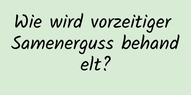 Wie wird vorzeitiger Samenerguss behandelt?