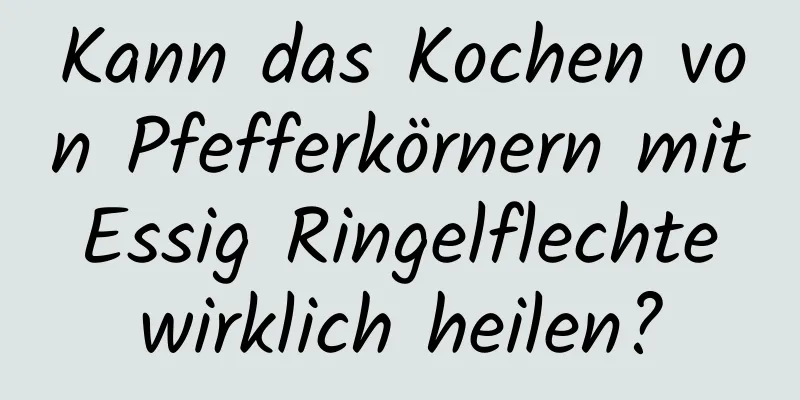 Kann das Kochen von Pfefferkörnern mit Essig Ringelflechte wirklich heilen?