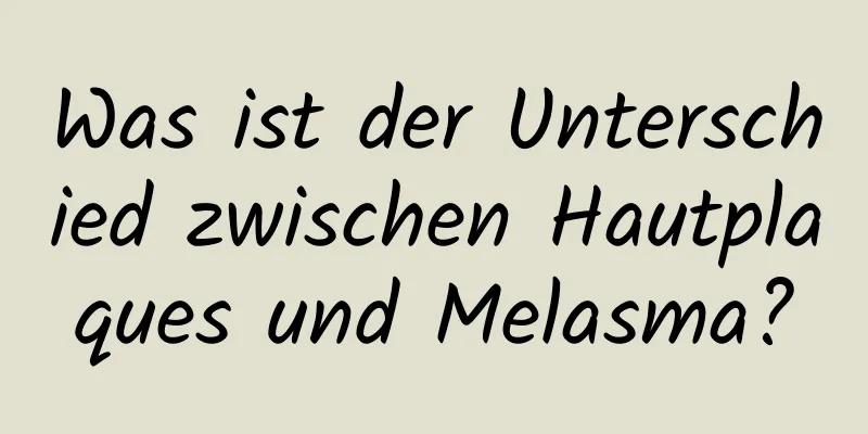 Was ist der Unterschied zwischen Hautplaques und Melasma?