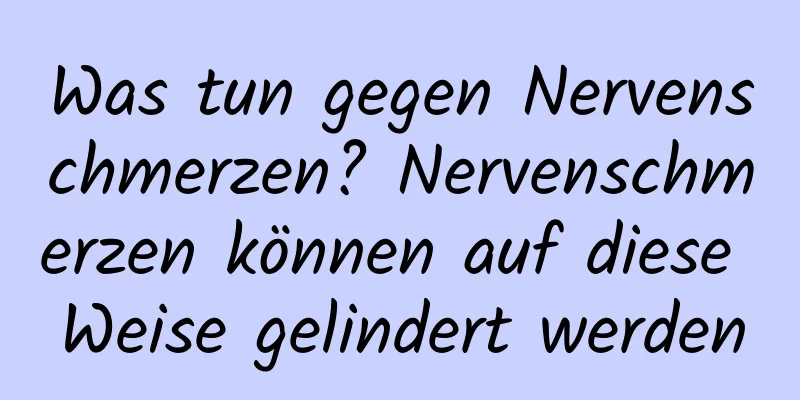 Was tun gegen Nervenschmerzen? Nervenschmerzen können auf diese Weise gelindert werden