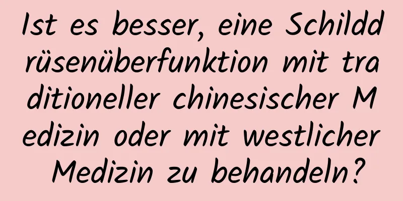 Ist es besser, eine Schilddrüsenüberfunktion mit traditioneller chinesischer Medizin oder mit westlicher Medizin zu behandeln?