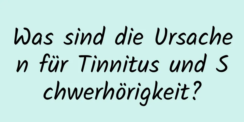 Was sind die Ursachen für Tinnitus und Schwerhörigkeit?