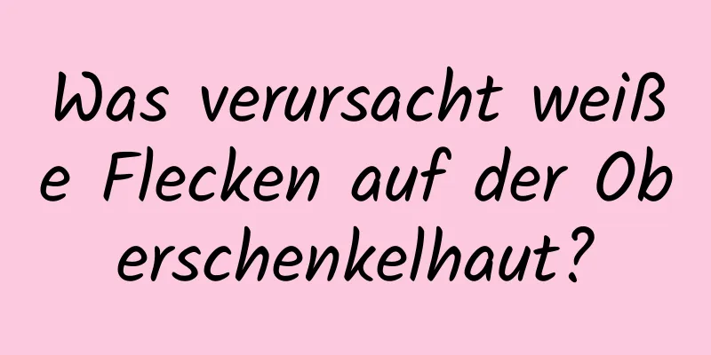 Was verursacht weiße Flecken auf der Oberschenkelhaut?