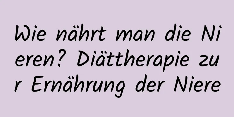 Wie nährt man die Nieren? Diättherapie zur Ernährung der Niere