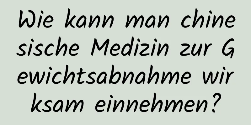 Wie kann man chinesische Medizin zur Gewichtsabnahme wirksam einnehmen?