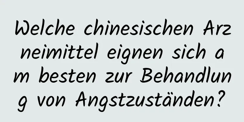 Welche chinesischen Arzneimittel eignen sich am besten zur Behandlung von Angstzuständen?