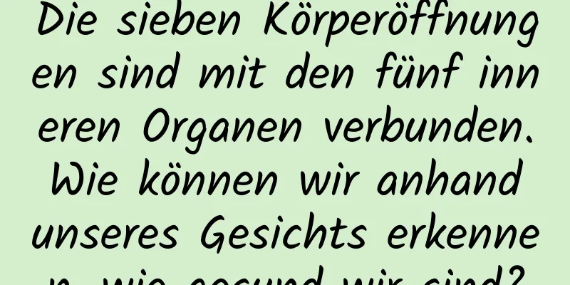 Die sieben Körperöffnungen sind mit den fünf inneren Organen verbunden. Wie können wir anhand unseres Gesichts erkennen, wie gesund wir sind?