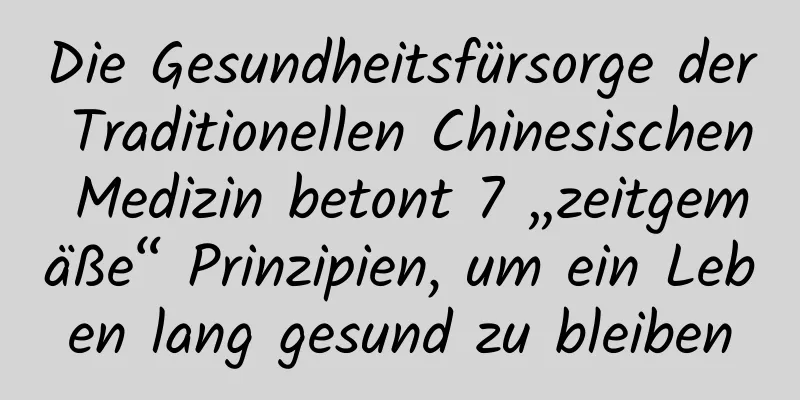 Die Gesundheitsfürsorge der Traditionellen Chinesischen Medizin betont 7 „zeitgemäße“ Prinzipien, um ein Leben lang gesund zu bleiben