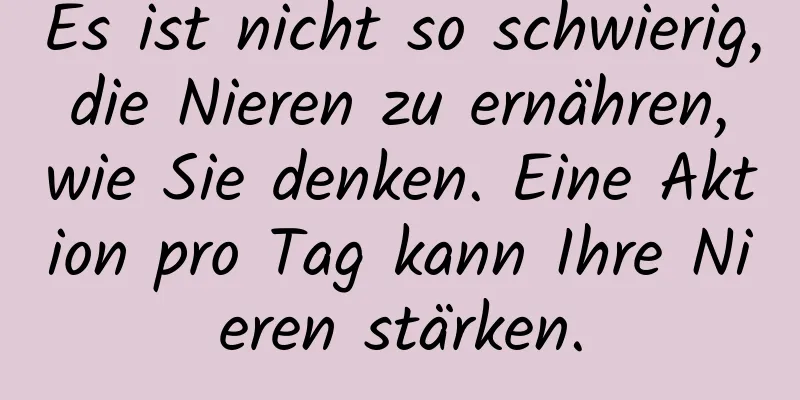 Es ist nicht so schwierig, die Nieren zu ernähren, wie Sie denken. Eine Aktion pro Tag kann Ihre Nieren stärken.