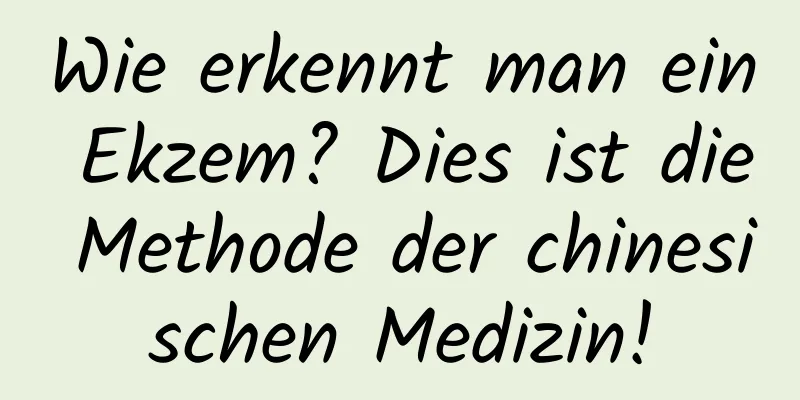 Wie erkennt man ein Ekzem? Dies ist die Methode der chinesischen Medizin!