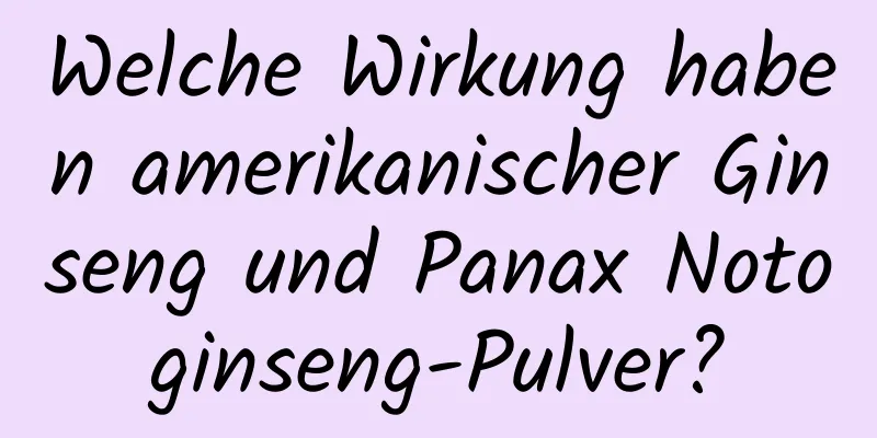 Welche Wirkung haben amerikanischer Ginseng und Panax Notoginseng-Pulver?