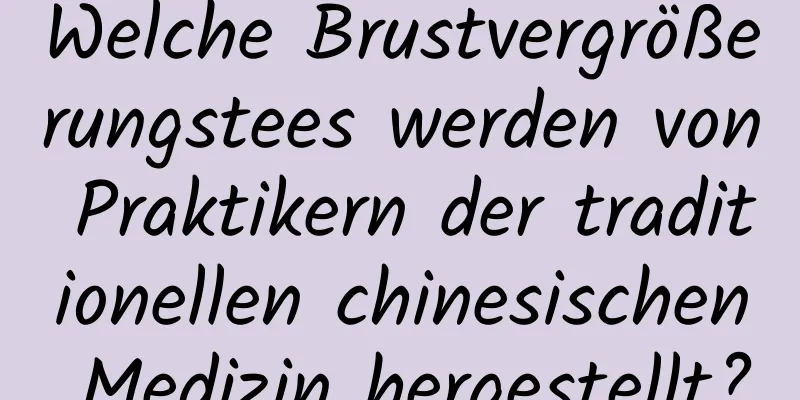 Welche Brustvergrößerungstees werden von Praktikern der traditionellen chinesischen Medizin hergestellt?