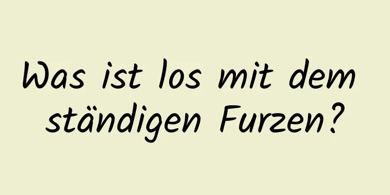 Was ist los mit dem ständigen Furzen?