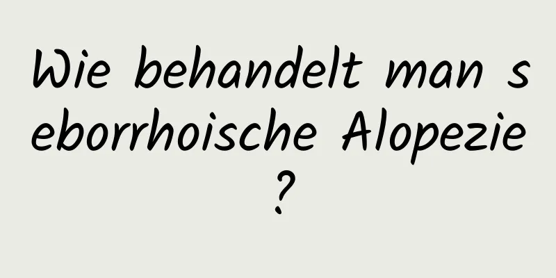 Wie behandelt man seborrhoische Alopezie?