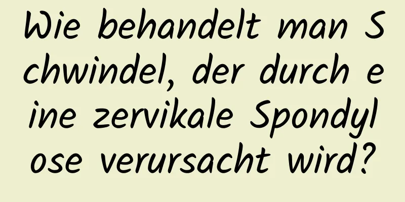 Wie behandelt man Schwindel, der durch eine zervikale Spondylose verursacht wird?